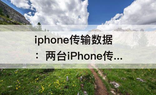 iphone传输数据：两台iPhone传输数据用啥功能