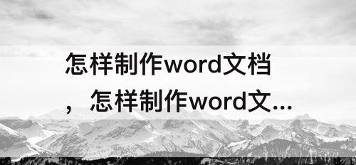 怎样制作word文档，怎样制作word文档电子版