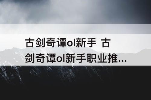 古剑奇谭ol新手 古剑奇谭ol新手职业推荐