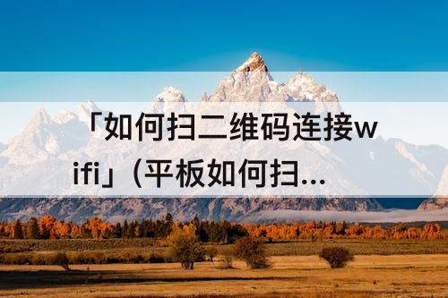 「如何扫二维码连接wifi」(平板如何扫二维码连接wifi)