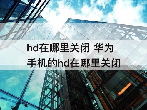 hd在哪里关闭 华为手机的hd在哪里关闭