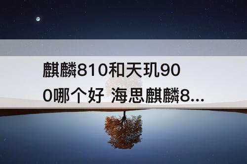 麒麟810和天玑900哪个好 海思麒麟810和天玑900哪个好