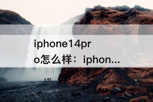 iphone14pro怎么样：iphone14pro怎么样值得买吗