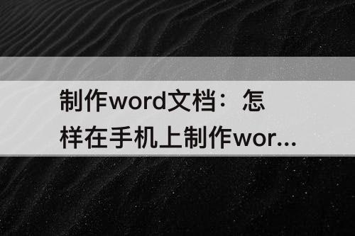 制作word文档：怎样在手机上制作word文档发送到微信