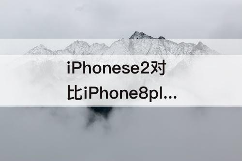 iPhonese2对比iPhone8plus  iphonese2对比iphone8plus评测