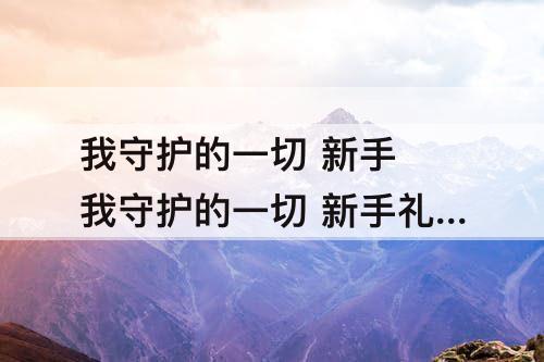 我守护的一切 新手 我守护的一切 新手礼包