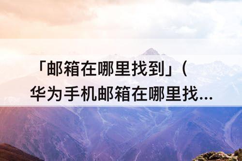 「邮箱在哪里找到」(华为手机邮箱在哪里找到)