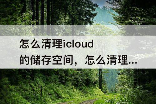 怎么清理icloud的储存空间，怎么清理icloud的储存空间照片