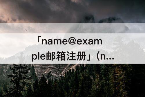 「name@example邮箱注册」(name@example邮箱注册入口)