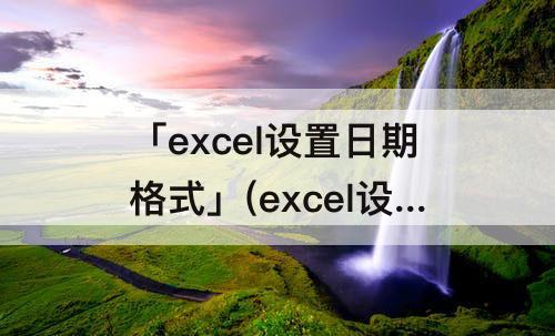 「excel设置日期格式」(excel设置日期格式后怎么输入)