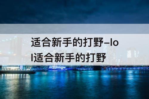 适合新手的打野-lol适合新手的打野