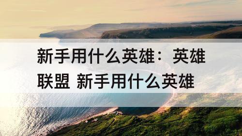新手用什么英雄：英雄联盟 新手用什么英雄