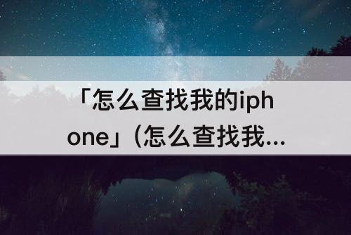 「怎么查找我的iphone」(怎么查找我的iphone的准确位置？)