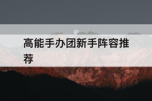 高能手办团新手阵容推荐