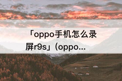 「oppo手机怎么录屏r9s」(oppo手机怎么录屏r9st)