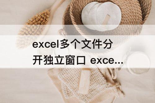 excel多个文件分开独立窗口 excel多个文件分开独立窗口怎么一起打印