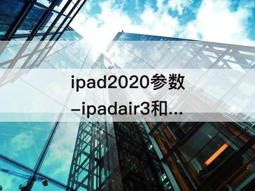 ipad2020参数-ipadair3和ipad2020参数对比