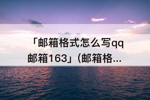 「邮箱格式怎么写qq邮箱163」(邮箱格式怎么写qq邮箱163下载)