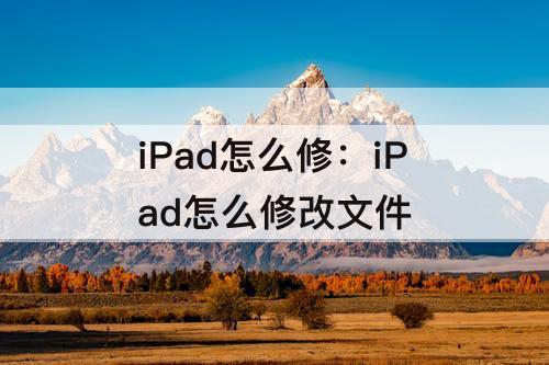 iPad怎么修：iPad怎么修改文件