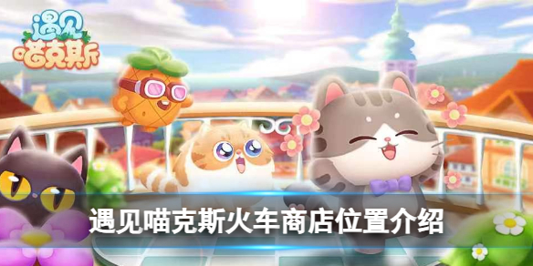 遇见喵克斯火车商店位置介绍-遇见喵克斯火车商店在哪儿图1