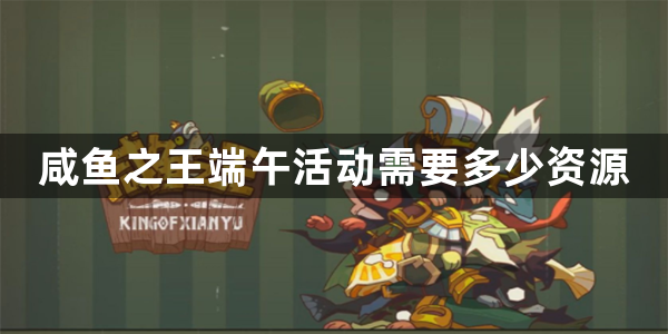 咸鱼之王端午活动需要多少资源-咸鱼之王端午活动图1
