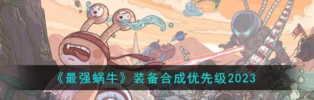 《最强蜗牛》游戏装备优先合成攻略（一览表教你如何合成最佳装备）