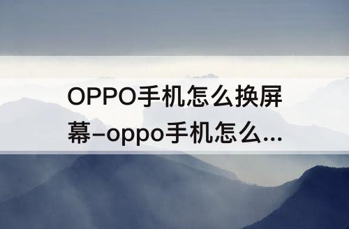 OPPO手机怎么换屏幕-oppo手机怎么换屏幕下面的操作