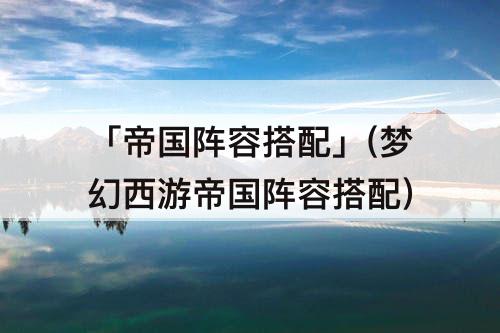 「帝国阵容搭配」(梦幻西游帝国阵容搭配)