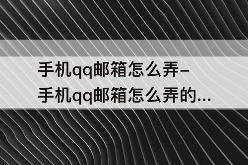 手机qq邮箱怎么弄-手机qq邮箱怎么弄的 注册