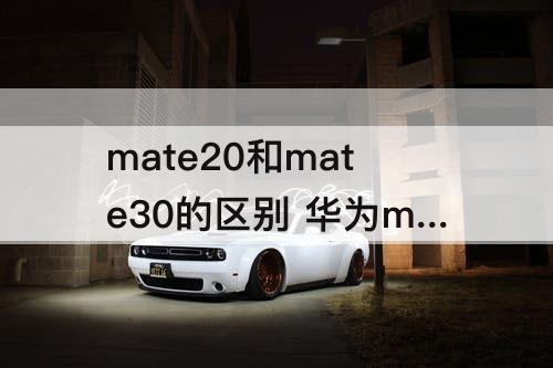 mate20和mate30的区别 华为mate20和mate30的区别