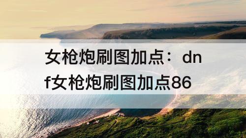 女枪炮刷图加点：dnf女枪炮刷图加点86