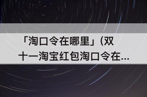 「淘口令在哪里」(双十一淘宝红包淘口令在哪里)