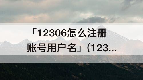 「12306怎么注册账号用户名」(12306怎么注册账号用户名密码怎么填)