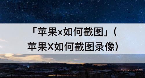 「苹果x如何截图」(苹果X如何截图录像)