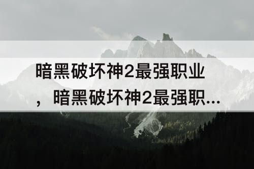 暗黑破坏神2最强职业，暗黑破坏神2最强职业1.13有什么