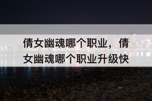 倩女幽魂哪个职业，倩女幽魂哪个职业升级快