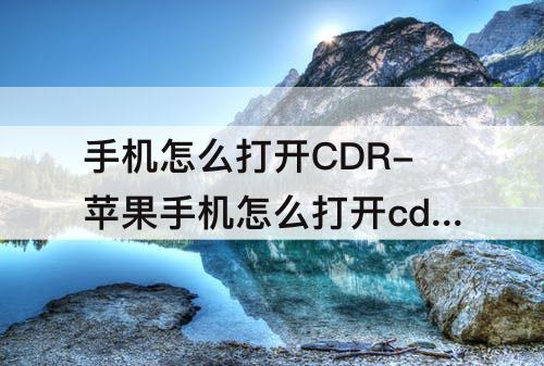 手机怎么打开CDR-苹果手机怎么打开cdr格式的文件