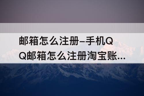 邮箱怎么注册-手机QQ邮箱怎么注册淘宝账号