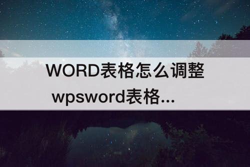 WORD表格怎么调整 wpsword表格怎么调整位置