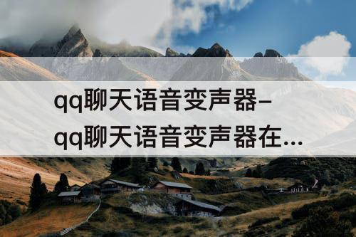 qq聊天语音变声器-qq聊天语音变声器在哪