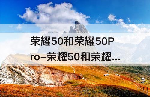 荣耀50和荣耀50Pro-荣耀50和荣耀50pro区别参数配置