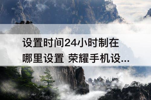 设置时间24小时制在哪里设置 荣耀手机设置时间24小时制在哪里设置