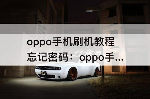 oppo手机刷机教程忘记密码：oppo手机刷机教程忘记密码usb数据线