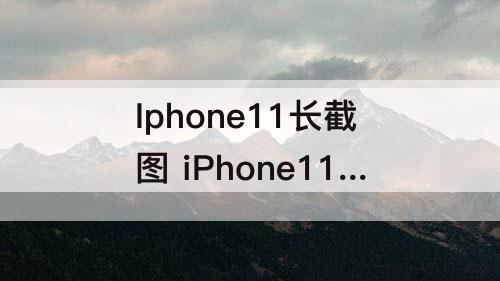 Iphone11长截图 iPhone11长截图怎么截