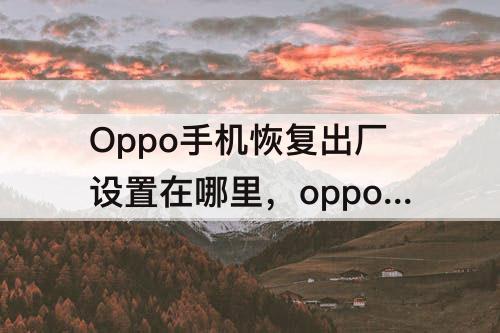Oppo手机恢复出厂设置在哪里，oppo手机恢复出厂设置在哪里找到