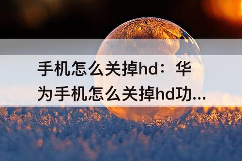 手机怎么关掉hd：华为手机怎么关掉hd功能