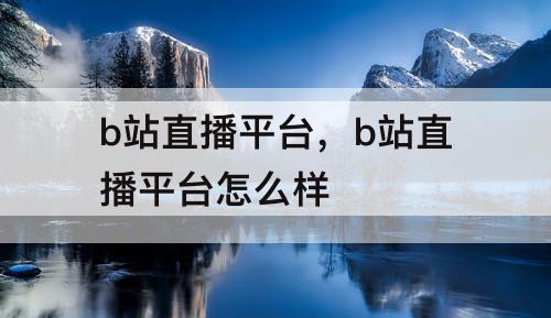 b站直播平台，b站直播平台怎么样