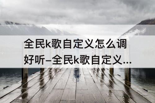 全民k歌自定义怎么调好听-全民k歌自定义怎么调好听攻略