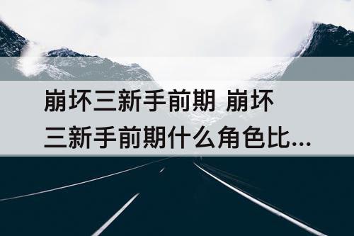 崩坏三新手前期 崩坏三新手前期什么角色比较好