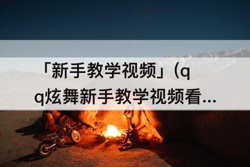 「新手教学视频」(qq炫舞新手教学视频看不了)